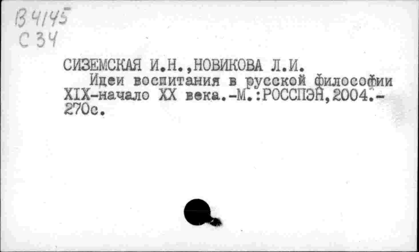 ﻿в Ч1ЧЬ
СЪЧ
СИЗЕМСКАЯ И.Н.,НОВИКОВА Л.И.
Идеи воспитания в русской философии Х1Х-начало XX века.-М.:Р0ССПЭН,2004.-270с.